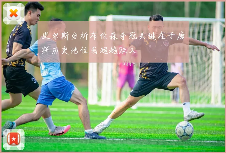 皮尔斯分析布伦森夺冠关键在于唐斯历史地位或超越欧文