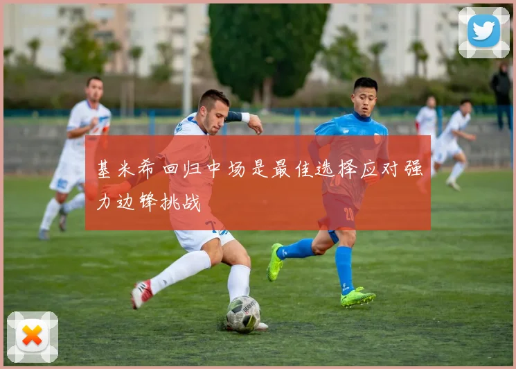 基米希回归中场是最佳选择应对强力边锋挑战