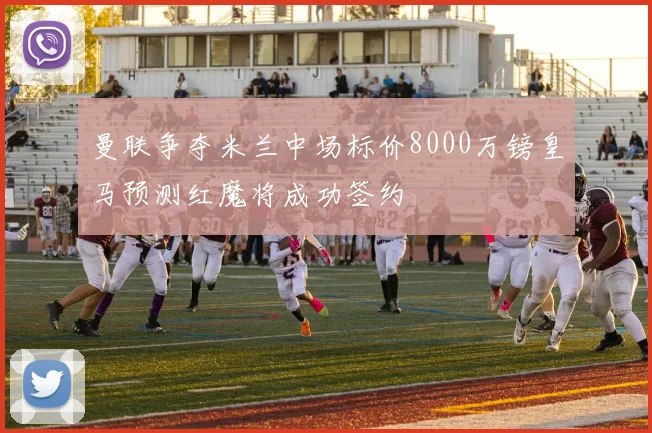 曼联争夺米兰中场标价8000万镑皇马预测红魔将成功签约
