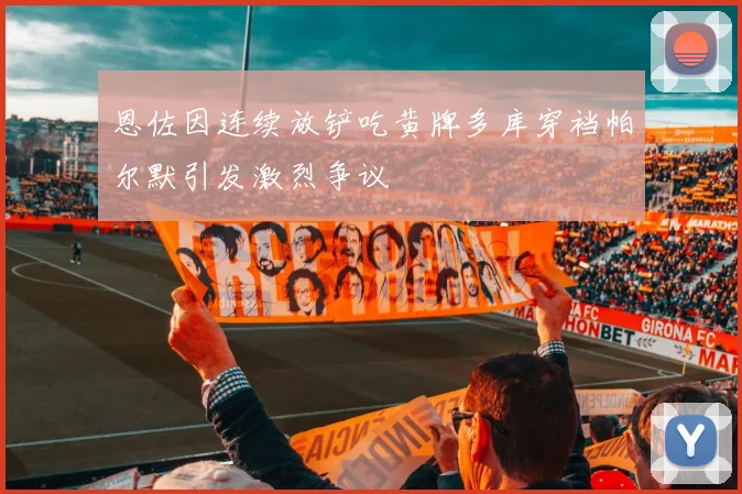 恩佐因连续放铲吃黄牌多库穿裆帕尔默引发激烈争议