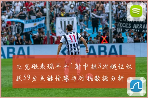杰克逊表现平平1射中框3次越位仅获59分关键传球与对抗数据分析
