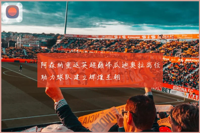 阿森纳重返英超巅峰瓜迪奥拉离任助力球队建立辉煌王朝