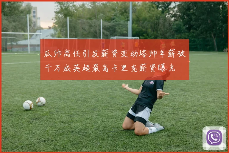 瓜帅离任引发薪资变动塔帅年薪破千万成英超最高卡里克薪资曝光