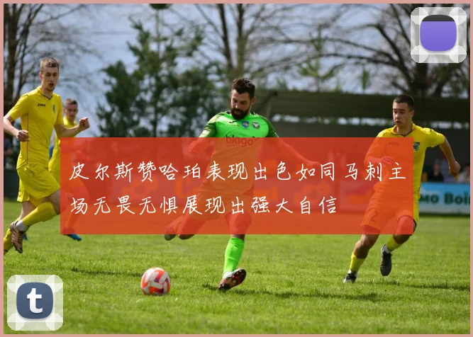 皮尔斯赞哈珀表现出色如同马刺主场无畏无惧展现出强大自信