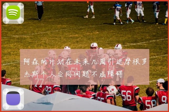 阿森纳计划在未来几周引进摩根罗杰斯个人合同问题不成障碍