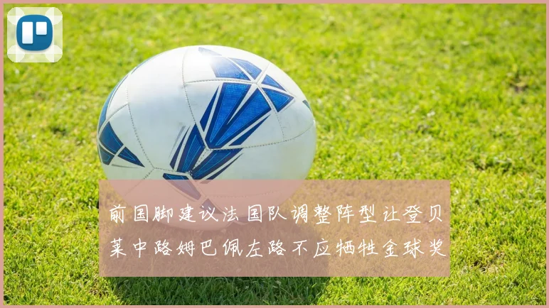 前国脚建议法国队调整阵型让登贝莱中路姆巴佩左路不应牺牲金球奖得主