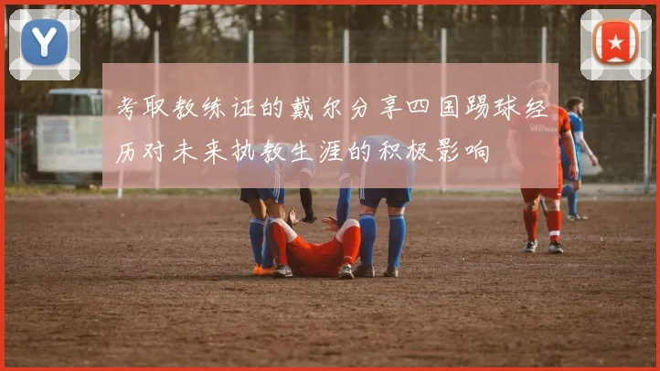 考取教练证的戴尔分享四国踢球经历对未来执教生涯的积极影响
