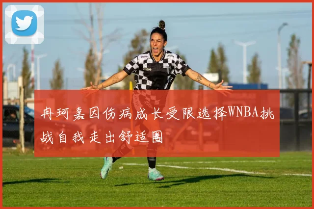 冉珂嘉因伤病成长受限选择WNBA挑战自我走出舒适圈