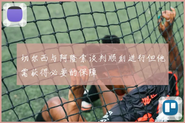 切尔西与阿隆索谈判顺利进行但他需获得必要的保障