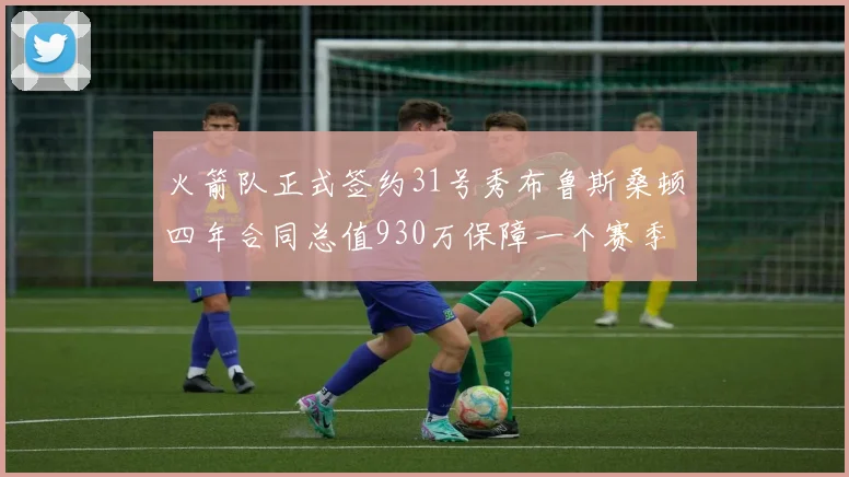 火箭队正式签约31号秀布鲁斯桑顿四年合同总值930万保障一个赛季