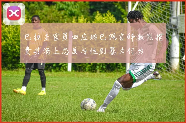 巴拉圭官员回应姆巴佩言辞激烈指责其场上态度与性别暴力行为