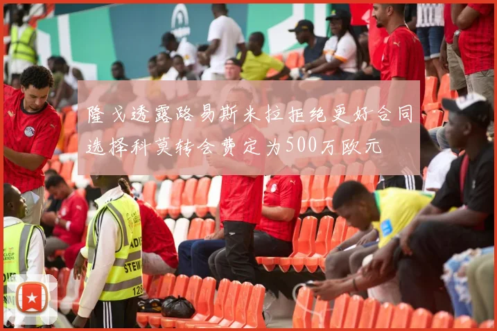 隆戈透露路易斯米拉拒绝更好合同选择科莫转会费定为500万欧元