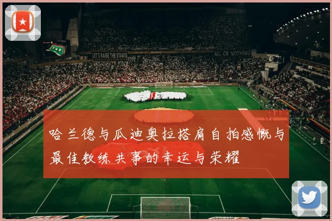 哈兰德与瓜迪奥拉搭肩自拍感慨与最佳教练共事的幸运与荣耀